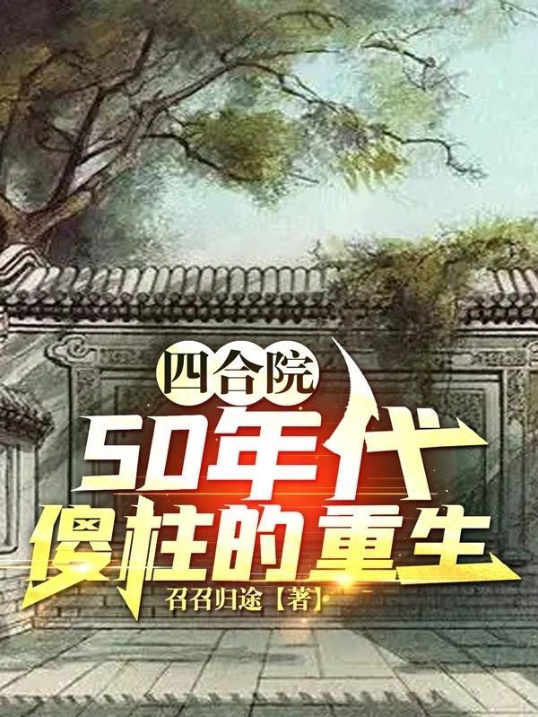 四合院50年代傻柱的重生召召归途著