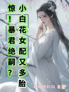 惊!暴君绝嗣?小白花女配又多胎作者晓枫残月02