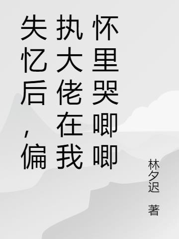 失忆后，偏执大佬在我怀里哭唧唧